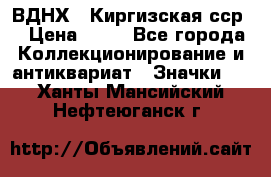 1.1) ВДНХ - Киргизская сср  › Цена ­ 90 - Все города Коллекционирование и антиквариат » Значки   . Ханты-Мансийский,Нефтеюганск г.